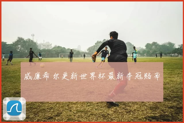 威廉希尔更新世界杯最新夺冠赔率