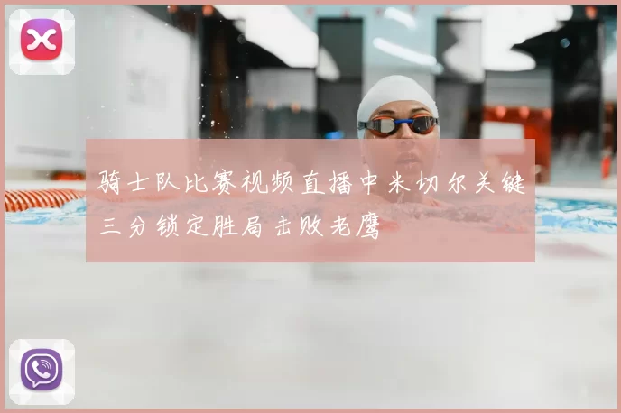 骑士队比赛视频直播中米切尔关键三分锁定胜局击败老鹰