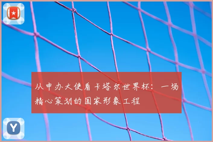 从申办大使看卡塔尔世界杯:一场精心策划的国家形象工程