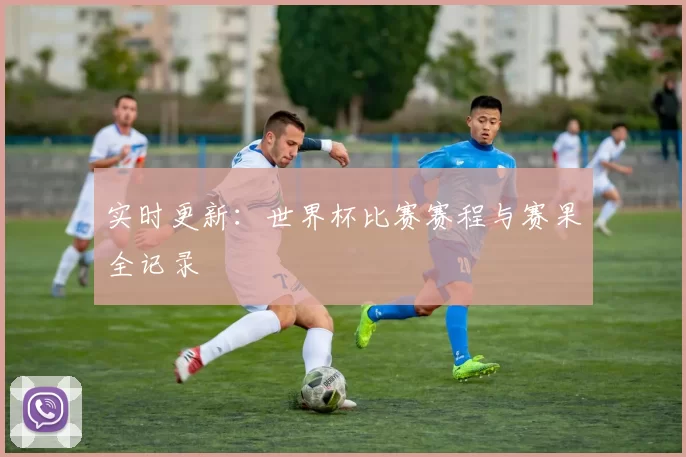 实时更新:世界杯比赛赛程与赛果全记录