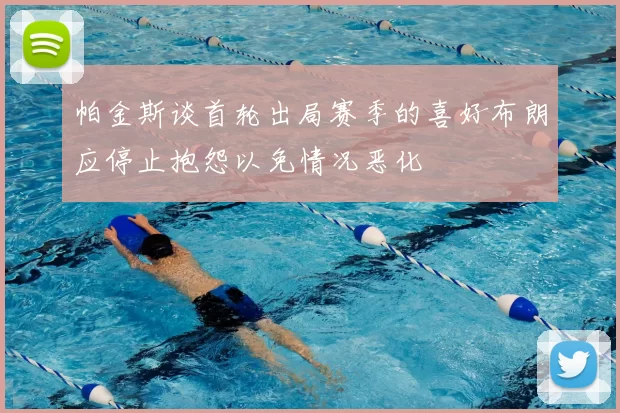 帕金斯谈首轮出局赛季的喜好布朗应停止抱怨以免情况恶化