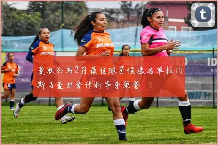 曼联公布2月最佳球员候选名单拉门斯马奎尔舍什科争夺荣誉