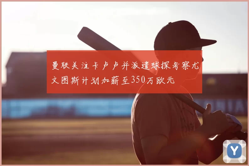 曼联关注卡卢卢并派遣球探考察尤文图斯计划加薪至350万欧元