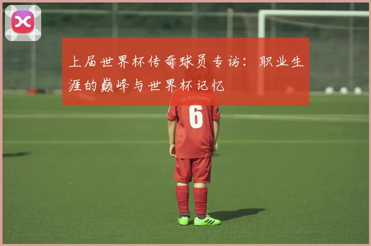上届世界杯传奇球员专访：职业生涯的巅峰与世界杯记忆