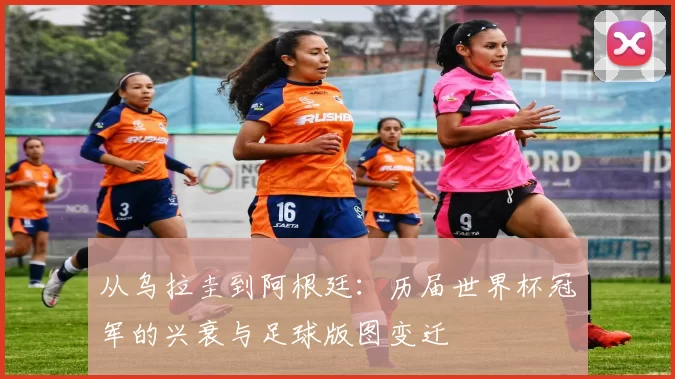 从乌拉圭到阿根廷:历届世界杯冠军的兴衰与足球版图变迁