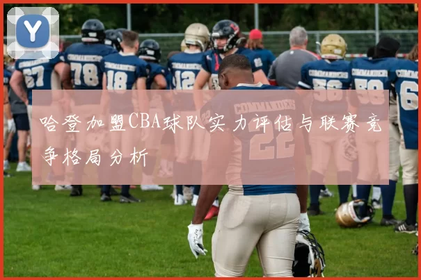 哈登加盟CBA球队实力评估与联赛竞争格局分析