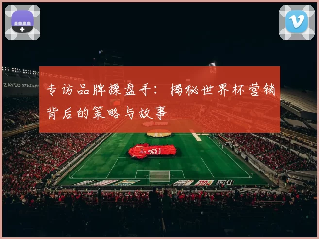专访品牌操盘手：揭秘世界杯营销背后的策略与故事