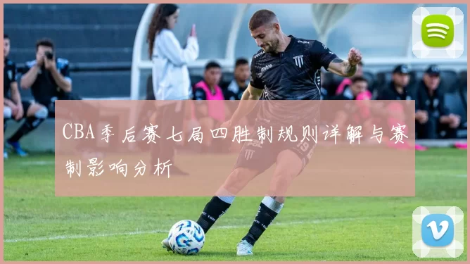 CBA季后赛七局四胜制规则详解与赛制影响分析