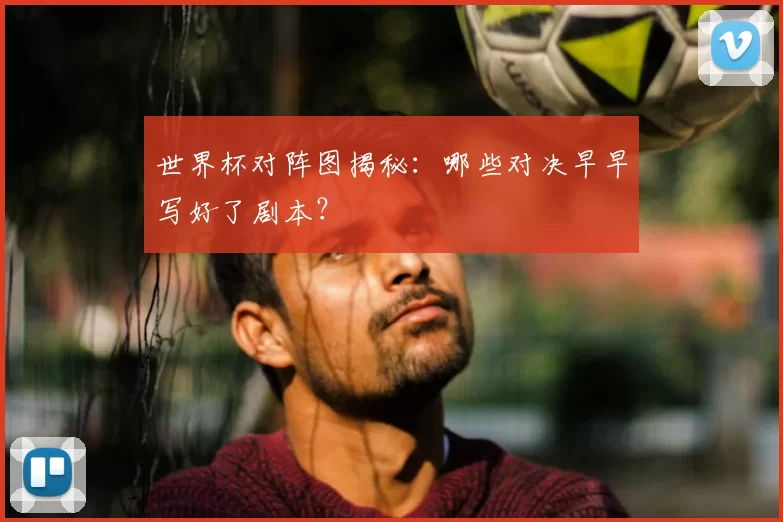 世界杯对阵图揭秘:哪些对决早早写好了剧本?