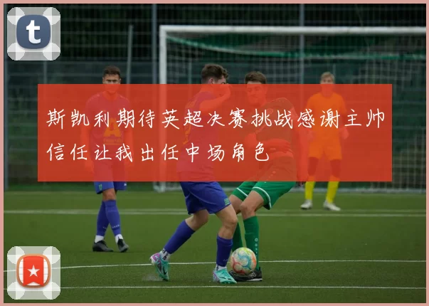 斯凯利期待英超决赛挑战感谢主帅信任让我出任中场角色