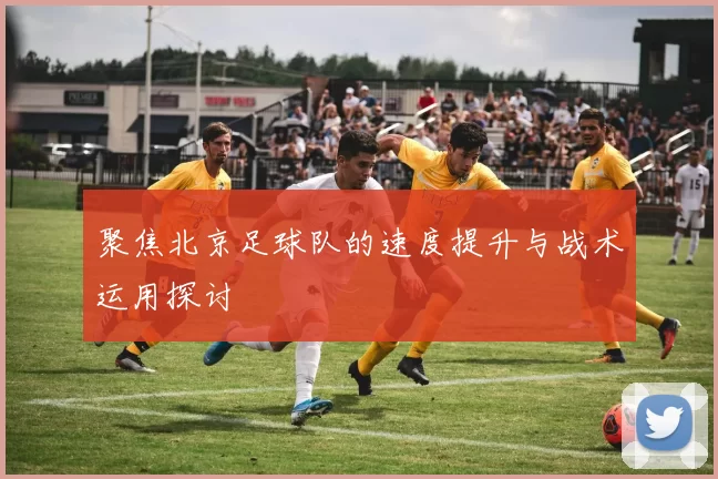 聚焦北京足球队的速度提升与战术运用探讨