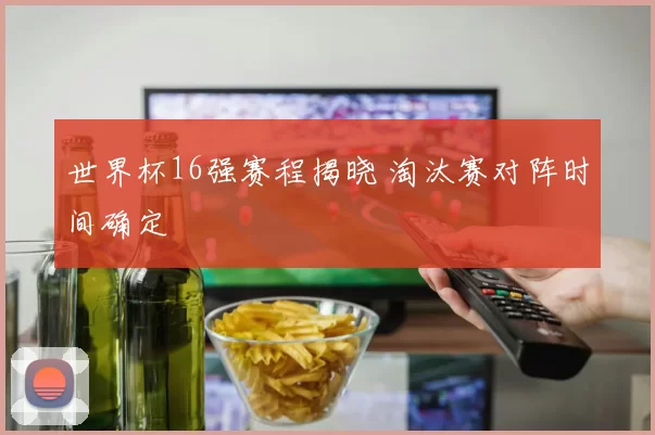 世界杯16强赛程揭晓 淘汰赛对阵时间确定