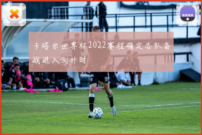 卡塔尔世界杯2022赛程确定各队备战进入倒计时