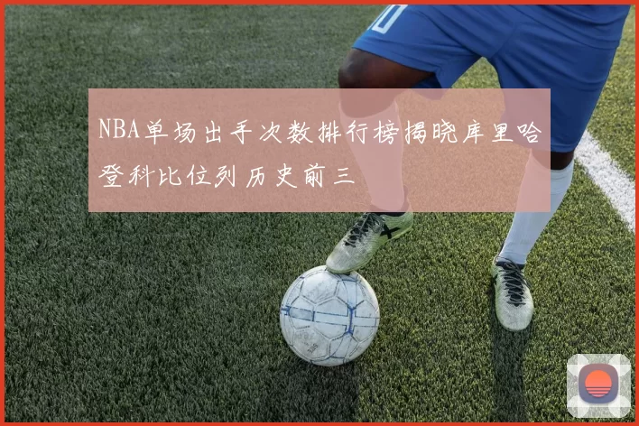 NBA单场出手次数排行榜揭晓库里哈登科比位列历史前三