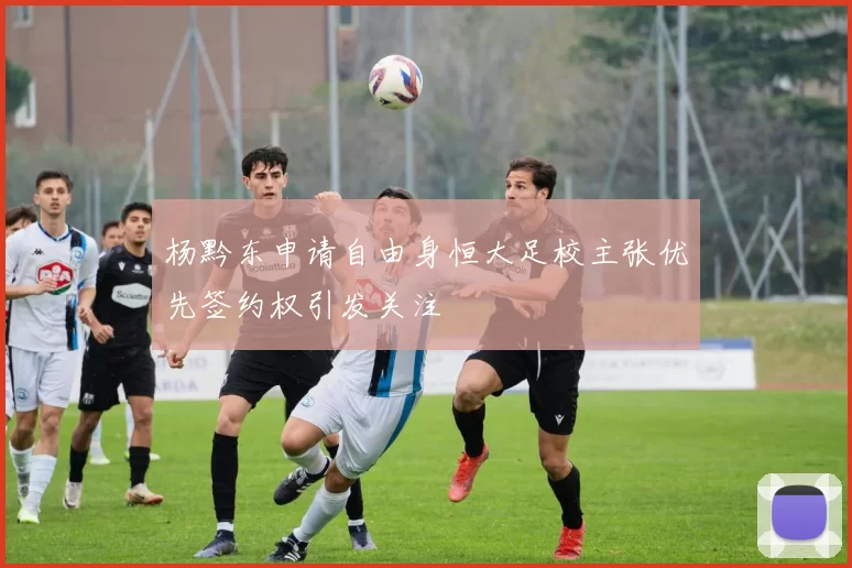 杨黔东申请自由身恒大足校主张优先签约权引发关注