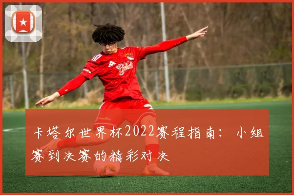 卡塔尔世界杯2022赛程指南:小组赛到决赛的精彩对决