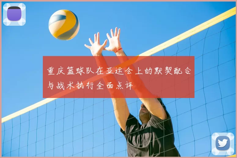 重庆篮球队在亚运会上的默契配合与战术执行全面点评