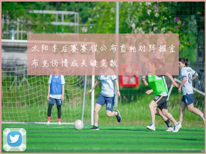 太阳季后赛赛程公布首轮对阵掘金布克伤情成关键变数