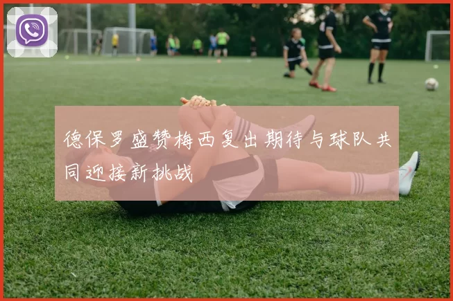 德保罗盛赞梅西复出期待与球队共同迎接新挑战