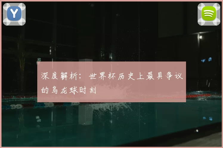 深度解析:世界杯历史上最具争议的乌龙球时刻
