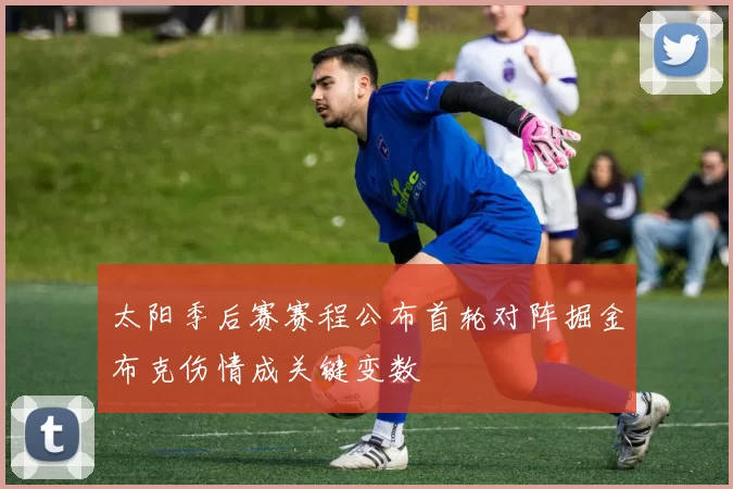 太阳季后赛赛程公布首轮对阵掘金布克伤情成关键变数