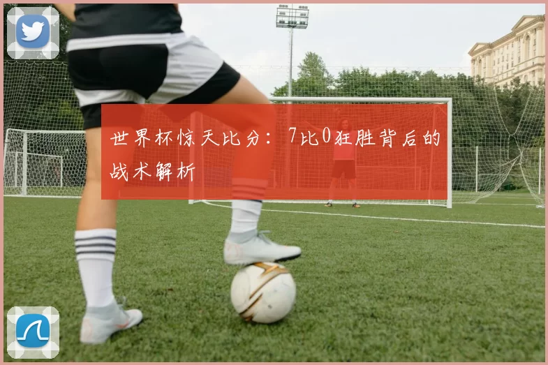 世界杯惊天比分:7比0狂胜背后的战术解析