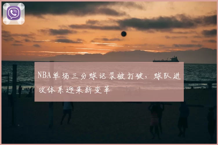 NBA单场三分球记录被打破，球队进攻体系迎来新变革