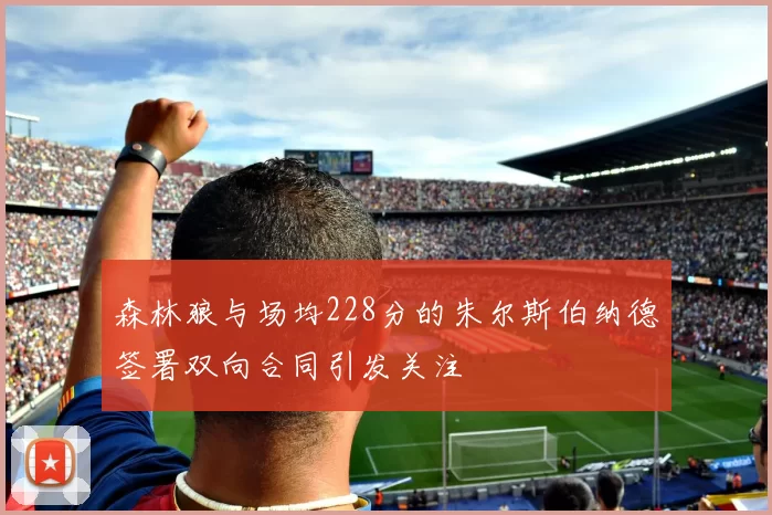 森林狼与场均228分的朱尔斯伯纳德签署双向合同引发关注