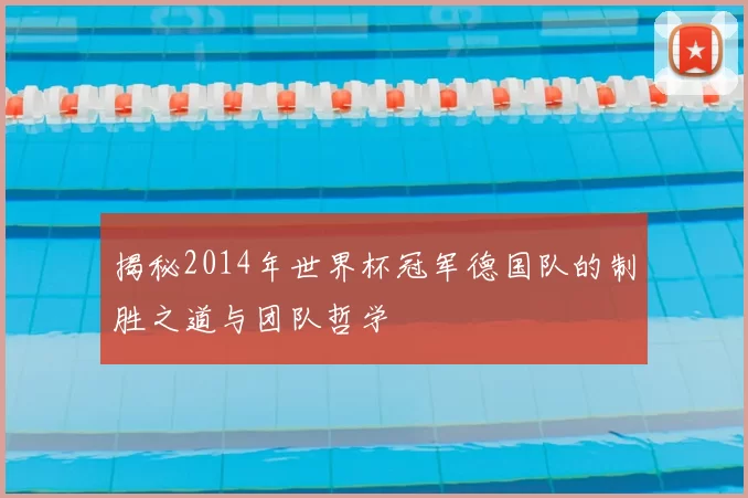 揭秘2014年世界杯冠军德国队的制胜之道与团队哲学
