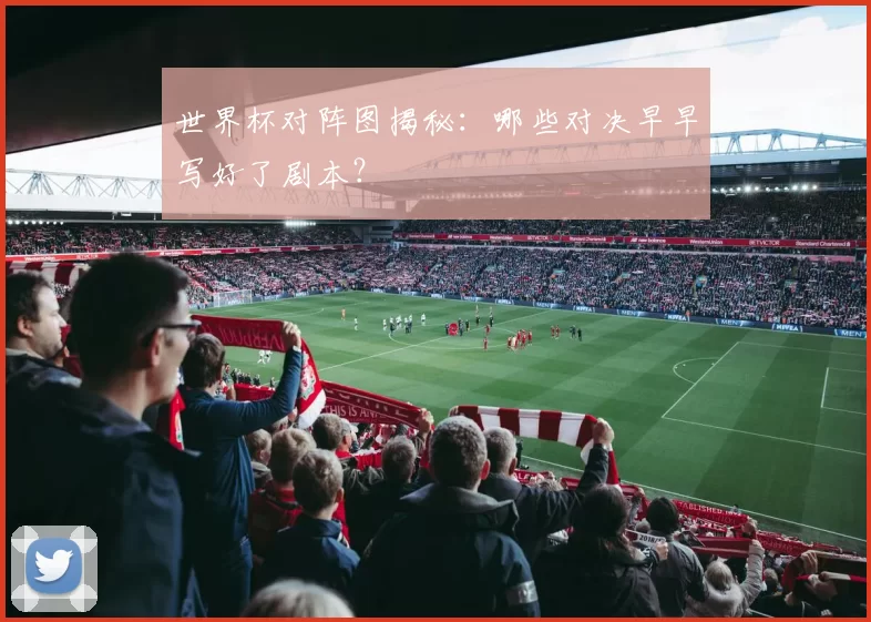 世界杯对阵图揭秘：哪些对决早早写好了剧本？