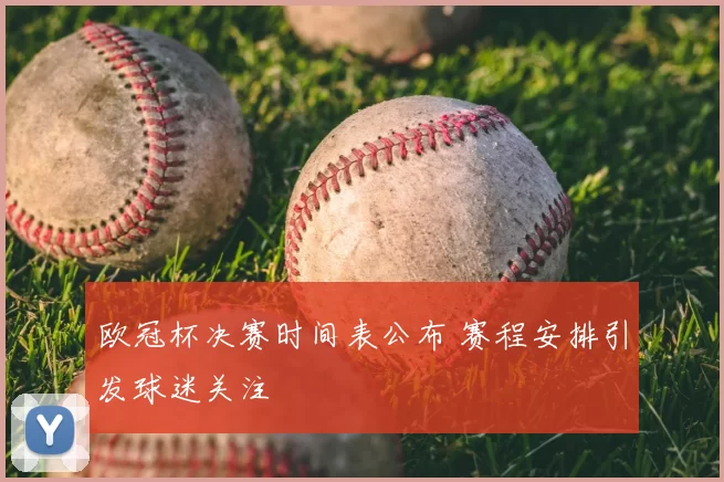 欧冠杯决赛时间表公布 赛程安排引发球迷关注