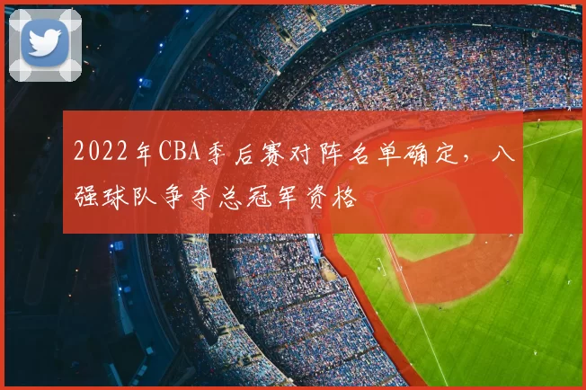 2022年CBA季后赛对阵名单确定，八强球队争夺总冠军资格