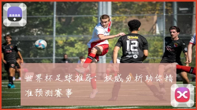 世界杯足球推荐:权威分析助你精准预测赛事