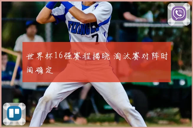 世界杯16强赛程揭晓 淘汰赛对阵时间确定