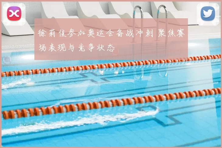徐莉佳参加奥运会备战冲刺 聚焦赛场表现与竞争状态