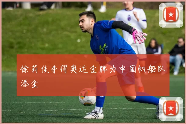 徐莉佳夺得奥运金牌为中国帆船队添金