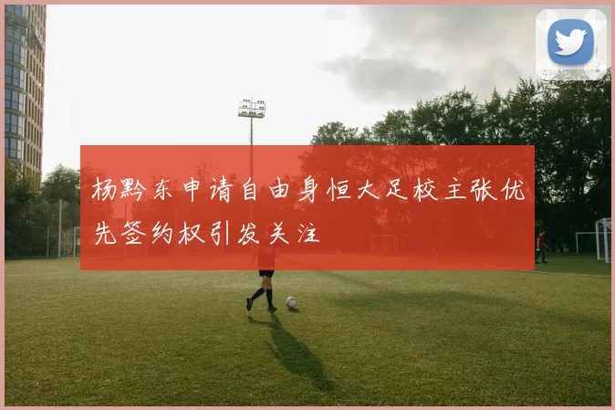 杨黔东申请自由身恒大足校主张优先签约权引发关注