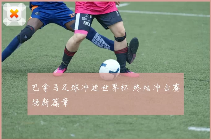 巴拿马足球冲进世界杯 终结冲击赛场新篇章