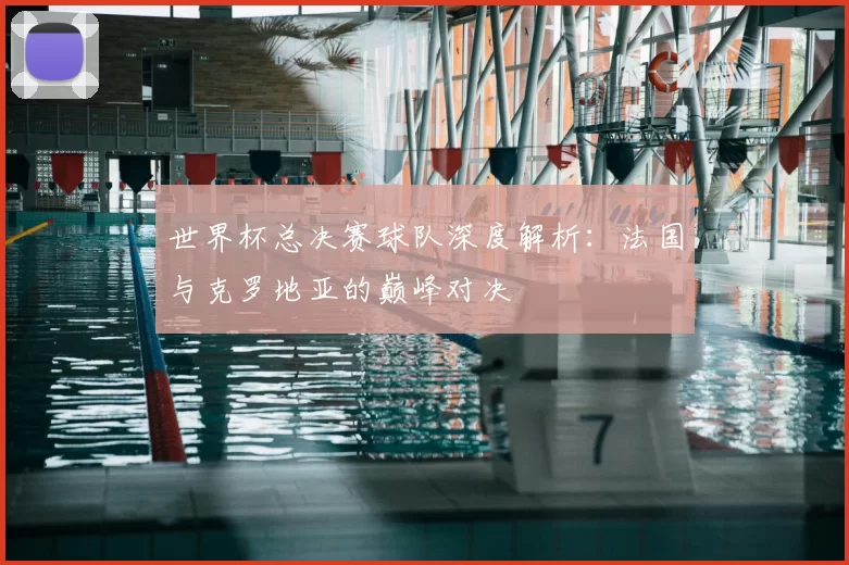 世界杯总决赛球队深度解析：法国与克罗地亚的巅峰对决