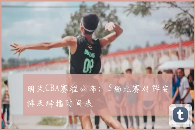 明天CBA赛程公布:5场比赛对阵安排及转播时间表