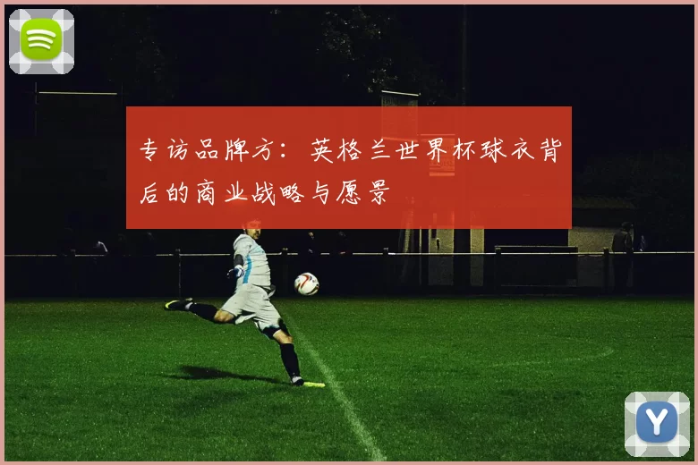 专访品牌方:英格兰世界杯球衣背后的商业战略与愿景