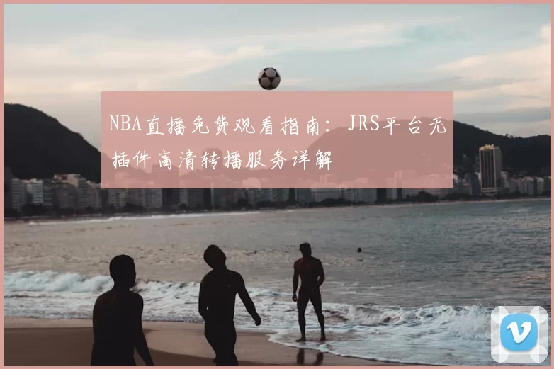 NBA直播免费观看指南:JRS平台无插件高清转播服务详解