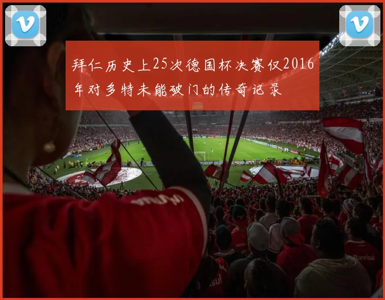 拜仁历史上25次德国杯决赛仅2016年对多特未能破门的传奇记录
