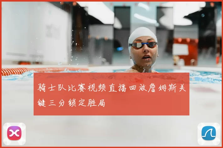 骑士队比赛视频直播回放詹姆斯关键三分锁定胜局