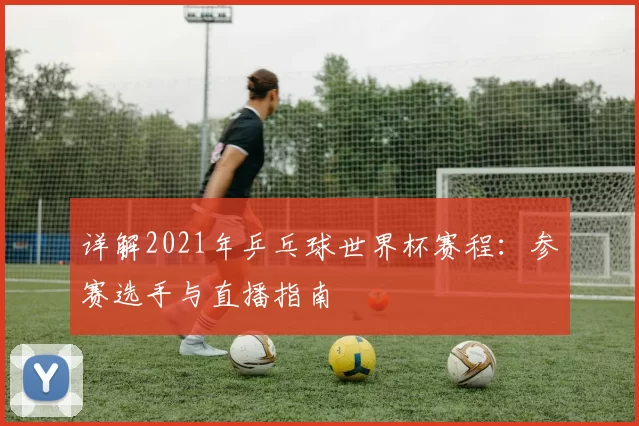 详解2021年乒乓球世界杯赛程：参赛选手与直播指南