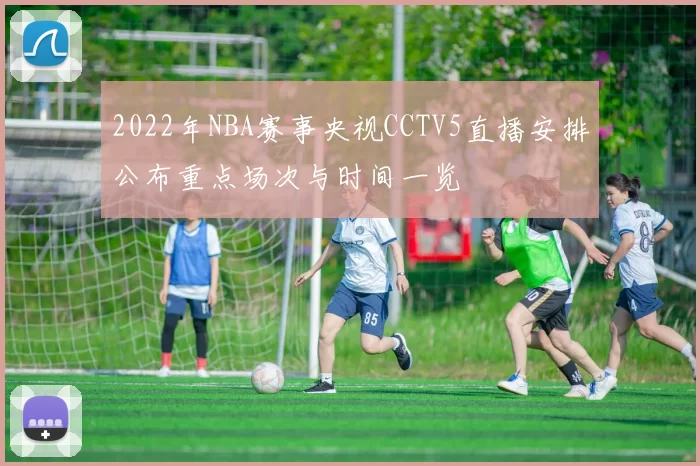 2022年NBA赛事央视CCTV5直播安排公布重点场次与时间一览