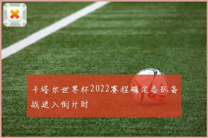 卡塔尔世界杯2022赛程确定各队备战进入倒计时
