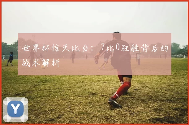 世界杯惊天比分:7比0狂胜背后的战术解析