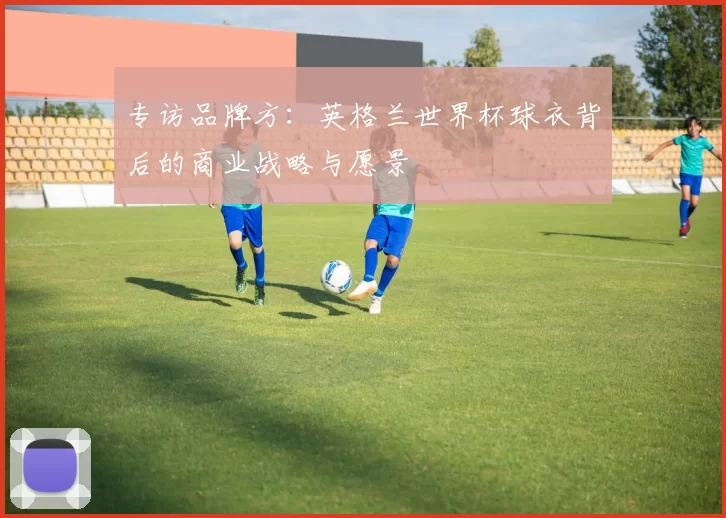 专访品牌方：英格兰世界杯球衣背后的商业战略与愿景