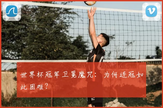 世界杯冠军卫冕魔咒：为何连冠如此困难？